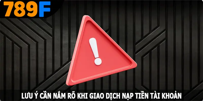 Lưu ý cần nắm rõ khi giao dịch nạp tiền tại 789F Lưu ý cần nắm rõ khi giao dịch nạp tiền tại 789F