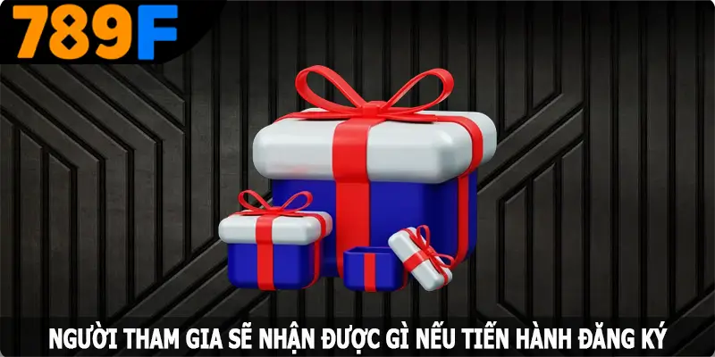 Người tham gia sẽ nhận được gì nếu tiến hành đăng ký 789F Người tham gia sẽ nhận được gì nếu tiến hành đăng ký 789F